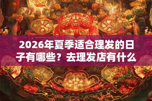 2026年夏季适合理发的日子有哪些?去理发店有什么要注意的? 2026年夏季适合理发的日子有哪些?去理发店有什么要注意的?