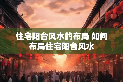 住宅阳台风水的布局 如何布局住宅阳台风水