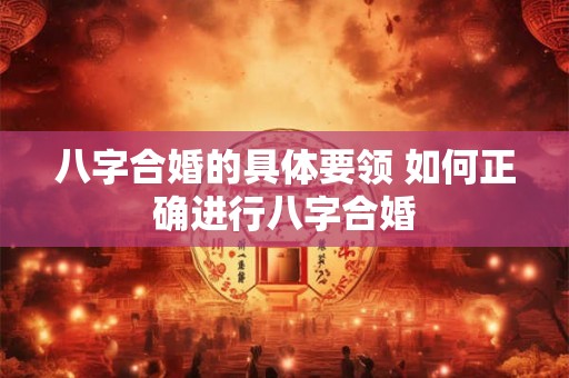 八字合婚的具体要领 如何正确进行八字合婚