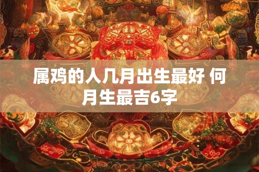 属鸡的人几月出生最好 何月生最吉6字