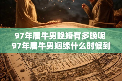 97年属牛男晚婚有多晚呢 97年属牛男姻缘什么时候到 97年属牛男晚婚有多晚呢 97年属牛男姻缘什么时候到