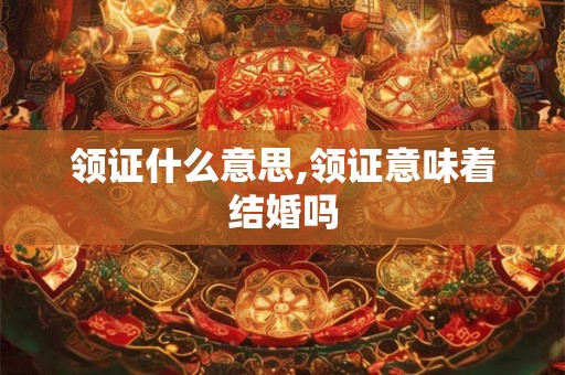领证什么意思,领证意味着结婚吗