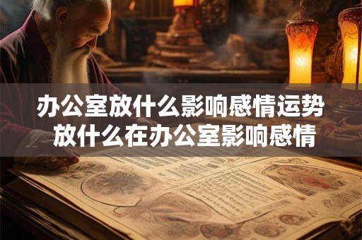 办公室放什么影响感情运势 放什么在办公室影响感情运势