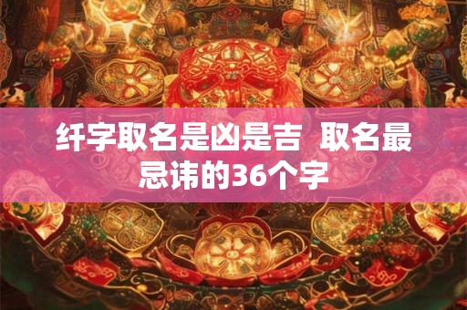 纤字取名是凶是吉  取名最忌讳的36个字