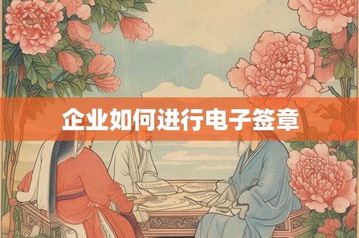 企业如何进行电子签章