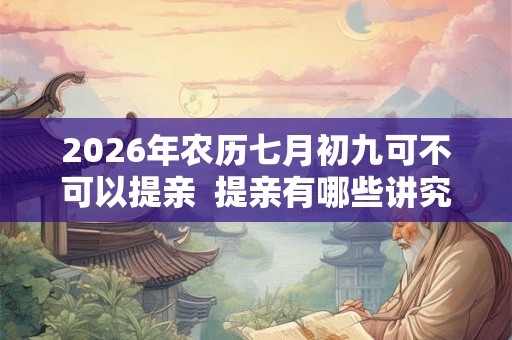 2026年农历七月初九可不可以提亲  提亲有哪些讲究和习俗
