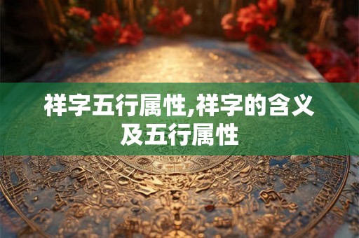 祥字五行属性,祥字的含义及五行属性 祥字五行属性,祥字的含义及五行属性