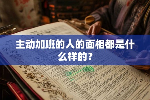 主动加班的人的面相都是什么样的? 主动加班的人的面相都是什么样的?