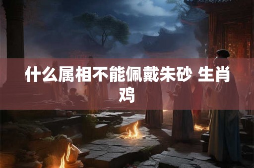 什么属相不能佩戴朱砂 生肖鸡