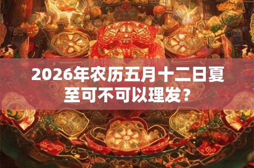 2026年农历五月十二日夏至可不可以理发? 2026年农历五月十二日夏至可不可以理发?