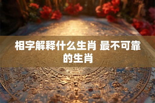 相字解释什么生肖 最不可靠的生肖