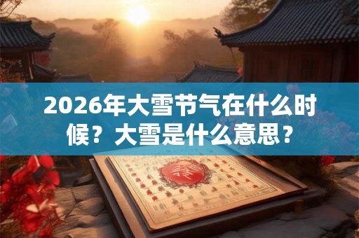 2026年大雪节气在什么时候？大雪是什么意思？