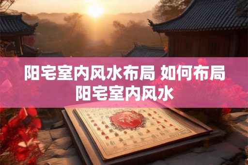 阳宅室内风水布局 如何布局阳宅室内风水