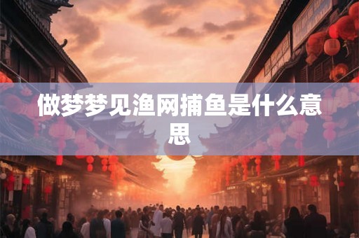 做梦梦见渔网捕鱼是什么意思