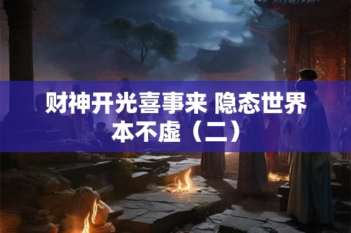 财神开光喜事来 隐态世界本不虚(二) 财神开光喜事来 隐态世界本不虚(二)