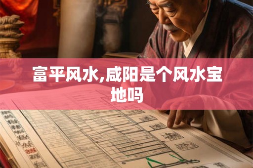 富平风水,咸阳是个风水宝地吗