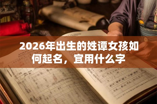2026年出生的姓谭女孩如何起名，宜用什么字
