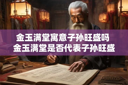 金玉满堂寓意子孙旺盛吗 金玉满堂是否代表子孙旺盛