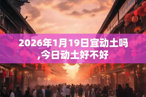 2026年1月19日宜动土吗,今日动土好不好