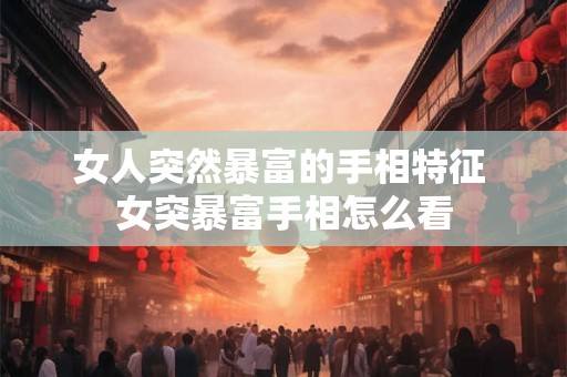 女人突然暴富的手相特征 女突暴富手相怎么看 女人突然暴富的手相特征 女突暴富手相怎么看