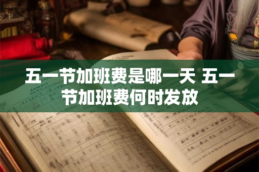 五一节加班费是哪一天 五一节加班费何时发放 五一节加班费是哪一天 五一节加班费何时发放