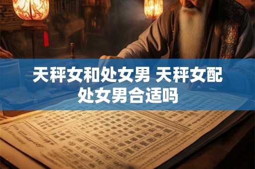 天秤女和处女男 天秤女配处女男合适吗