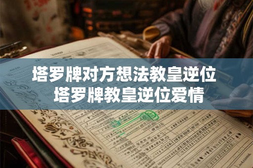 塔罗牌对方想法教皇逆位  塔罗牌教皇逆位爱情