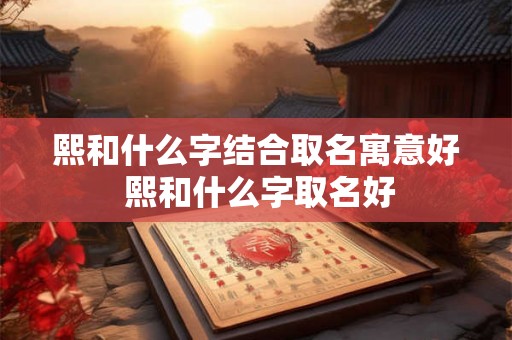 熙和什么字结合取名寓意好 熙和什么字取名好
