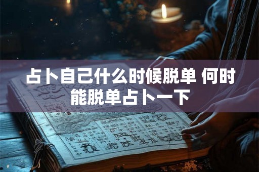 占卜自己什么时候脱单 何时能脱单占卜一下