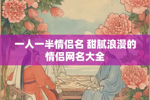 一人一半情侣名 甜腻浪漫的情侣网名大全