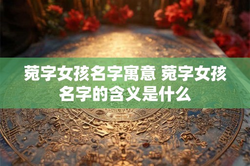 菀字女孩名字寓意 菀字女孩名字的含义是什么