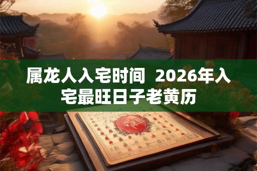 属龙人入宅时间  2026年入宅最旺日子老黄历