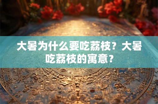 大暑为什么要吃荔枝?大暑吃荔枝的寓意? 大暑为什么要吃荔枝?大暑吃荔枝的寓意?
