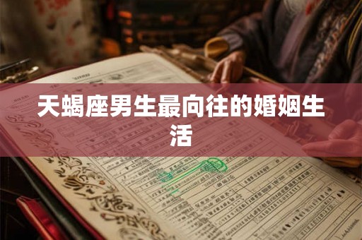 天蝎座男生最向往的婚姻生活 天蝎座男生最向往的婚姻生活
