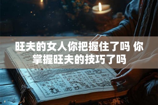 旺夫的女人你把握住了吗 你掌握旺夫的技巧了吗