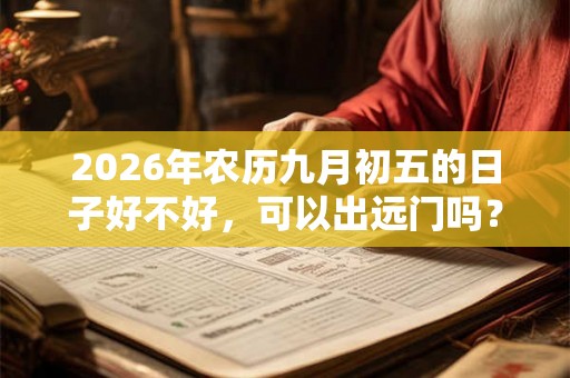 2026年农历九月初五的日子好不好，可以出远门吗？