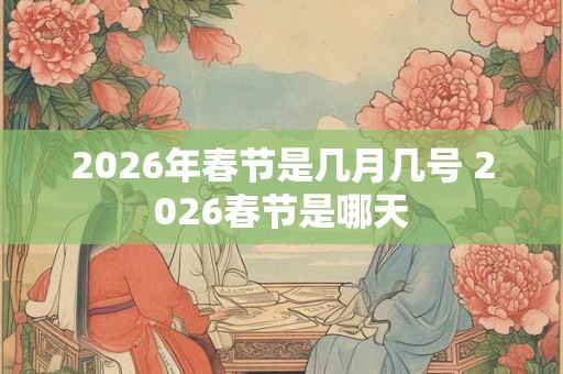 2026年春节是几月几号 2026春节是哪天 2026年春节是几月几号 2026春节是哪天