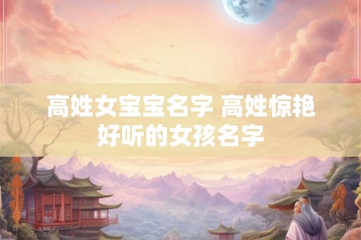 高姓女宝宝名字 高姓惊艳好听的女孩名字