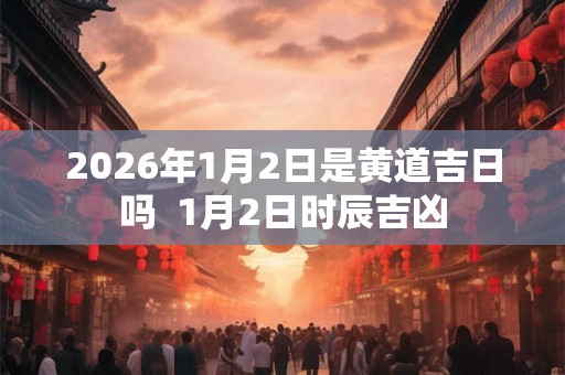 2026年1月2日是黄道吉日吗  1月2日时辰吉凶