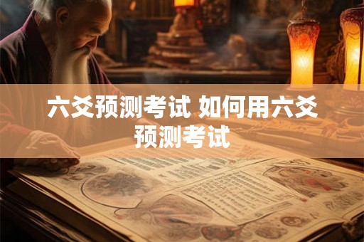 六爻预测考试 如何用六爻预测考试