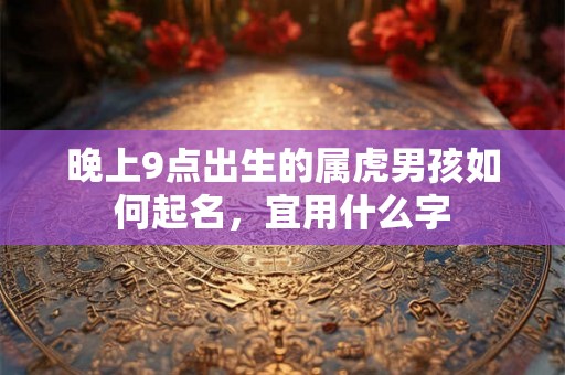 晚上9点出生的属虎男孩如何起名，宜用什么字