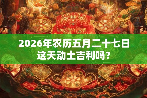 2026年农历五月二十七日这天动土吉利吗？