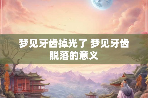 梦见牙齿掉光了 梦见牙齿脱落的意义 梦见牙齿掉光了 梦见牙齿脱落的意义