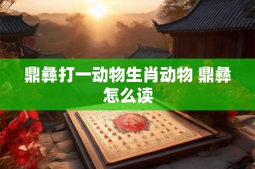鼎彝打一动物生肖动物 鼎彝怎么读