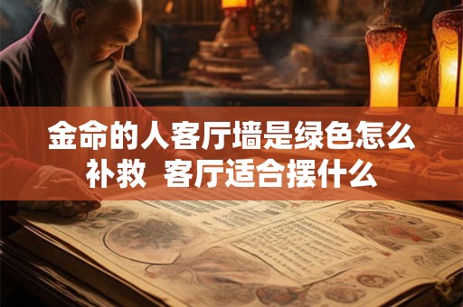 金命的人客厅墙是绿色怎么补救  客厅适合摆什么