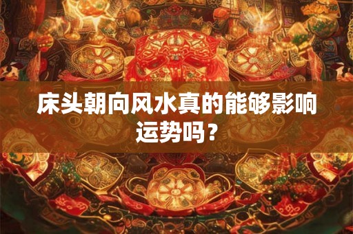 床头朝向风水真的能够影响运势吗? 床头朝向风水真的能够影响运势吗?