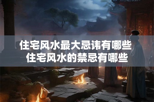 住宅风水最大忌讳有哪些 住宅风水的禁忌有哪些