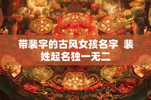 带裴字的古风女孩名字  裴姓起名独一无二