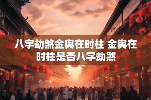八字劫煞金舆在时柱 金舆在时柱是否八字劫煞