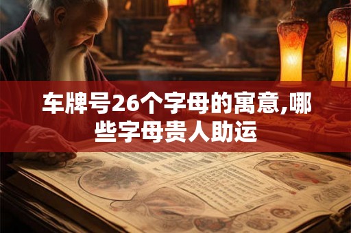 车牌号26个字母的寓意,哪些字母贵人助运